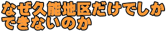 なぜ久能地区だけでしか できないのか 
